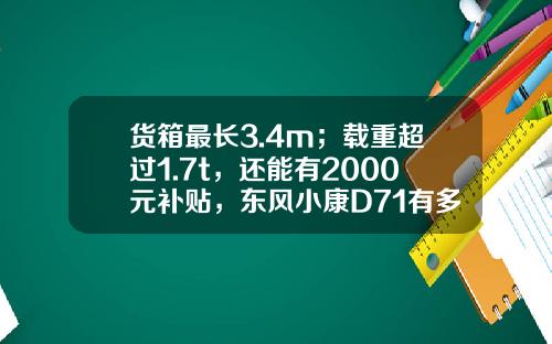 货箱最长3.4m；载重超过1.7t，还能有2000元补贴，东风小康D71有多香？