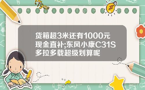 货箱超3米还有1000元现金直补;东风小康C31S多拉多载超级划算呢