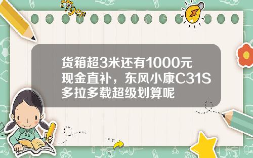 货箱超3米还有1000元现金直补，东风小康C31S多拉多载超级划算呢