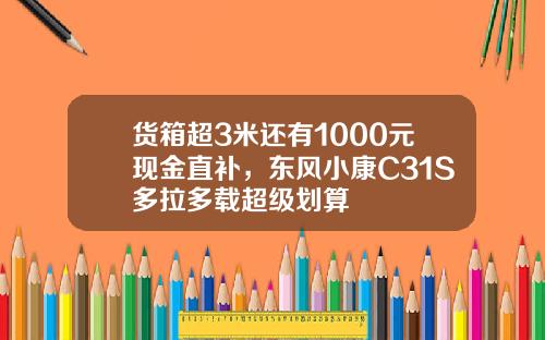 货箱超3米还有1000元现金直补，东风小康C31S多拉多载超级划算