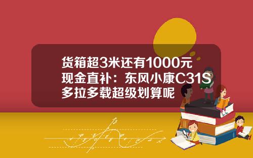 货箱超3米还有1000元现金直补：东风小康C31S多拉多载超级划算呢