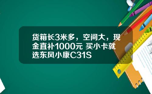 货箱长3米多，空间大，现金直补1000元 买小卡就选东风小康C31S