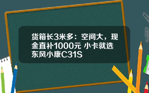 货箱长3米多：空间大，现金直补1000元 小卡就选东风小康C31S