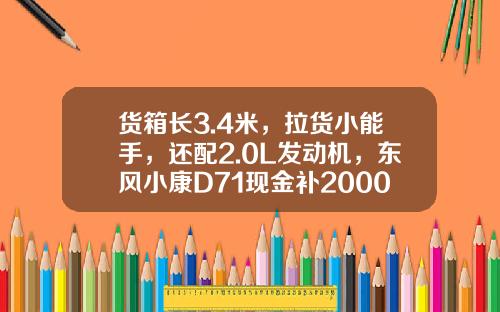 货箱长3.4米，拉货小能手，还配2.0L发动机，东风小康D71现金补2000元真香