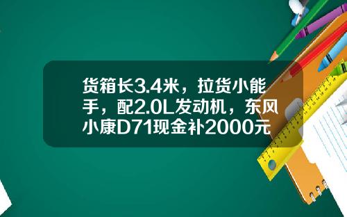 货箱长3.4米，拉货小能手，配2.0L发动机，东风小康D71现金补2000元真香