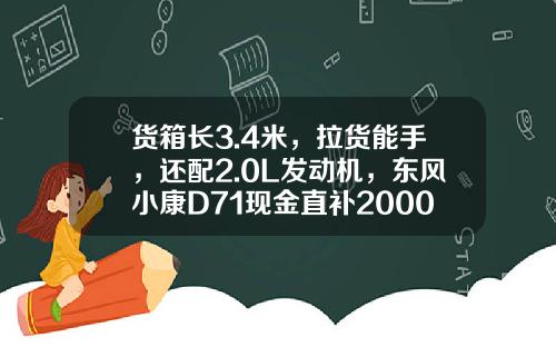 货箱长3.4米，拉货能手，还配2.0L发动机，东风小康D71现金直补2000元真香！