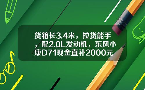 货箱长3.4米，拉货能手，配2.0L发动机，东风小康D71现金直补2000元真香