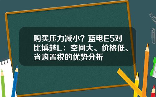 购买压力减小？蓝电E5对比博越L：空间大、价格低、省购置税的优势分析