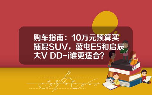 购车指南：10万元预算买插混SUV，蓝电E5和启辰大V DD-i谁更适合？