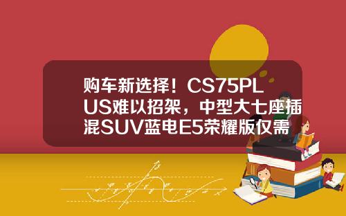 购车新选择！CS75PLUS难以招架，中型大七座插混SUV蓝电E5荣耀版仅需9.98万！