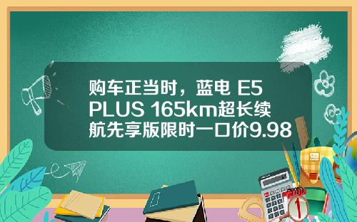 购车正当时，蓝电 E5 PLUS 165km超长续航先享版限时一口价9.98万！