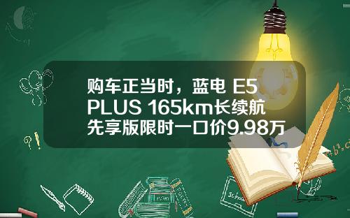 购车正当时，蓝电 E5 PLUS 165km长续航先享版限时一口价9.98万！