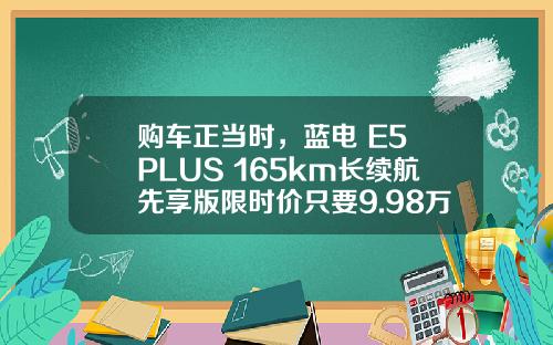 购车正当时，蓝电 E5 PLUS 165km长续航先享版限时价只要9.98万！