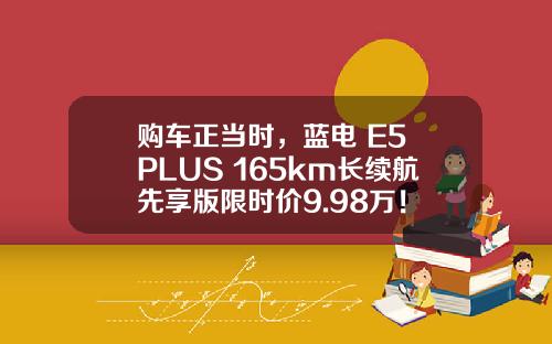 购车正当时，蓝电 E5 PLUS 165km长续航先享版限时价9.98万！