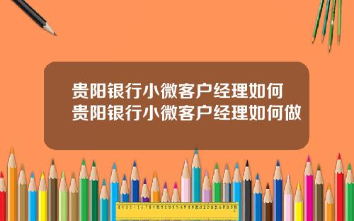贵阳银行小微客户经理如何贵阳银行小微客户经理如何做
