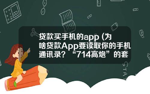 贷款买手机的app (为啥贷款App要读取你的手机通讯录？“714高炮”的套路把这事说清了)