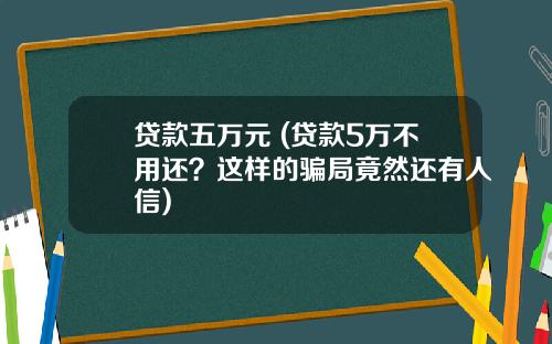 贷款五万元 (贷款5万不用还？这样的骗局竟然还有人信)
