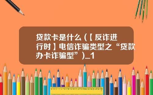 贷款卡是什么 (【反诈进行时】电信诈骗类型之“贷款办卡诈骗型”)_1