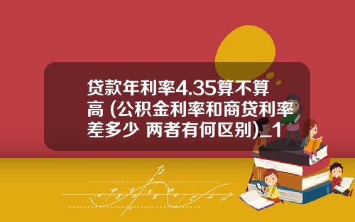 贷款年利率4.35算不算高 (公积金利率和商贷利率差多少 两者有何区别)_1