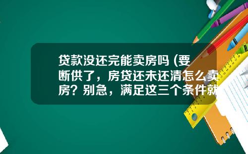 贷款没还完能卖房吗 (要断供了，房贷还未还清怎么卖房？别急，满足这三个条件就可以)_1