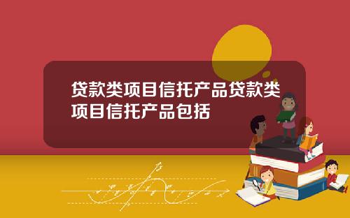 贷款类项目信托产品贷款类项目信托产品包括