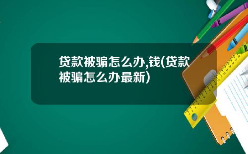 贷款被骗怎么办,钱(贷款被骗怎么办最新)