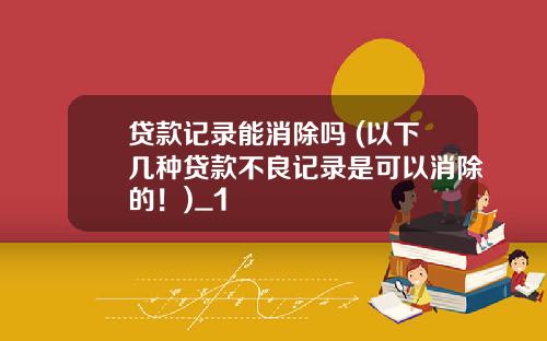 贷款记录能消除吗 (以下几种贷款不良记录是可以消除的！)_1