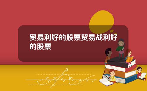 贸易利好的股票贸易战利好的股票
