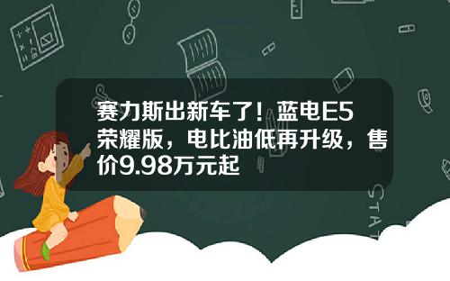 赛力斯出新车了！蓝电E5荣耀版，电比油低再升级，售价9.98万元起