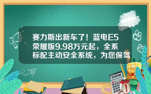赛力斯出新车了！蓝电E5荣耀版9.98万元起，全系标配主动安全系统，为您保驾护航!
