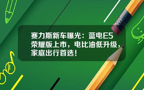 赛力斯新车曝光：蓝电E5荣耀版上市，电比油低升级，家庭出行首选！