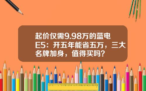 起价仅需9.98万的蓝电E5：开五年能省五万，三大名牌加身，值得买吗？