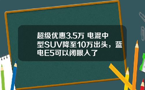超级优惠3.5万 电混中型SUV降至10万出头，蓝电E5可以闭眼入了