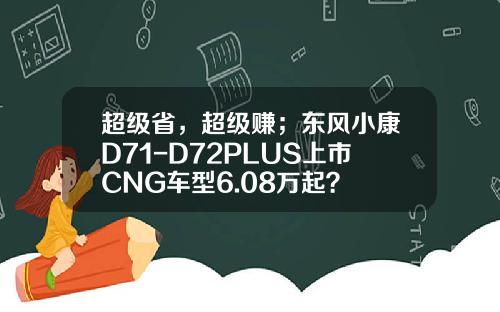 超级省，超级赚；东风小康D71-D72PLUS上市CNG车型6.08万起？