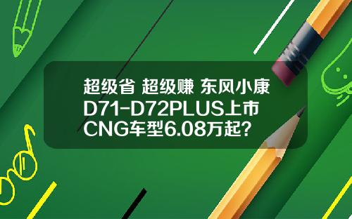 超级省 超级赚 东风小康D71-D72PLUS上市CNG车型6.08万起？