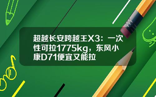 超越长安跨越王X3：一次性可拉1775kg，东风小康D71便宜又能拉