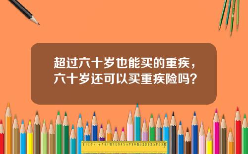 超过六十岁也能买的重疾，六十岁还可以买重疾险吗？