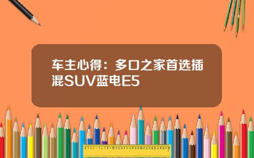 车主心得：多口之家首选插混SUV蓝电E5