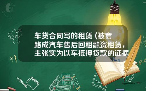 车贷合同写的租赁 (被套路成汽车售后回租融资租赁，主张实为以车抵押贷款的证据目录)_1