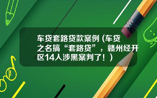 车贷套路贷款案例 (车贷之名搞“套路贷”，赣州经开区14人涉黑案判了！)