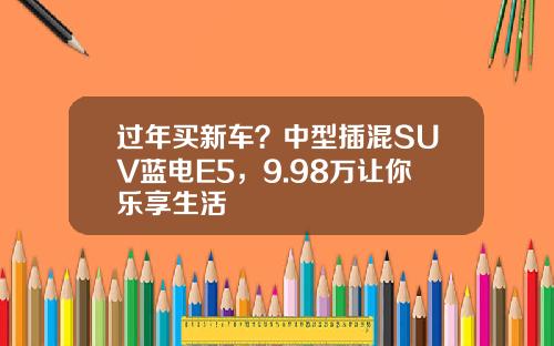 过年买新车？中型插混SUV蓝电E5，9.98万让你乐享生活
