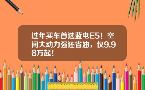 过年买车首选蓝电E5！空间大动力强还省油，仅9.98万起！