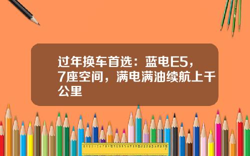 过年换车首选：蓝电E5，7座空间，满电满油续航上千公里