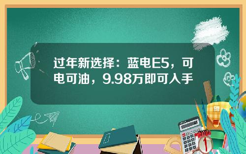 过年新选择：蓝电E5，可电可油，9.98万即可入手