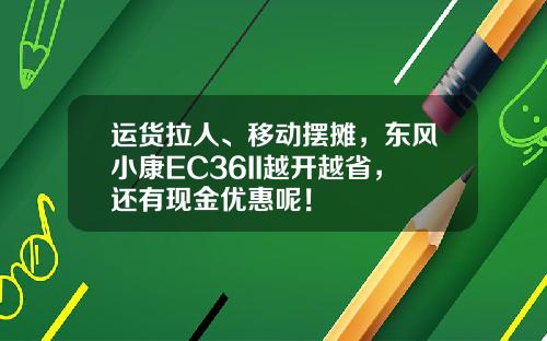 运货拉人、移动摆摊，东风小康EC36II越开越省，还有现金优惠呢！