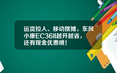运货拉人、移动摆摊，东风小康EC36II越开越省，还有现金优惠哦！