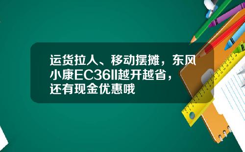 运货拉人、移动摆摊，东风小康EC36II越开越省，还有现金优惠哦