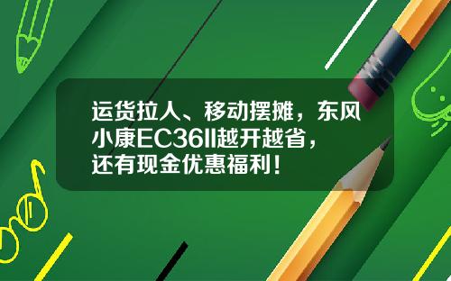 运货拉人、移动摆摊，东风小康EC36II越开越省，还有现金优惠福利！