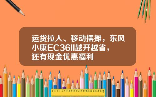 运货拉人、移动摆摊，东风小康EC36II越开越省，还有现金优惠福利