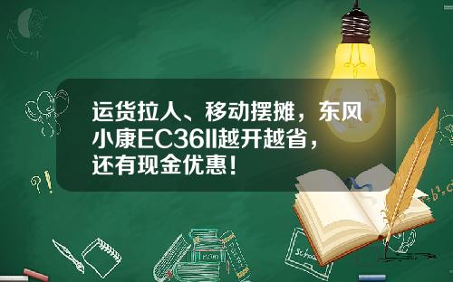 运货拉人、移动摆摊，东风小康EC36II越开越省，还有现金优惠！